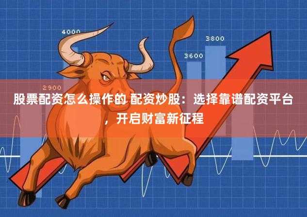 股票配资怎么操作的 配资炒股:选择靠谱配资平台,开启财富新征程