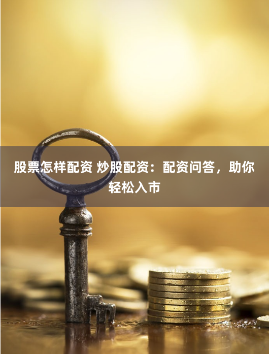 股票怎样配资 炒股配资：配资问答，助你轻松入市