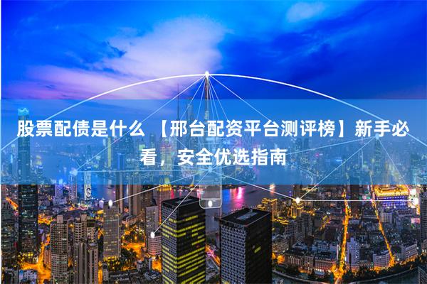 股票配债是什么 【邢台配资平台测评榜】新手必看,安全优选指南