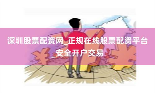 深圳股票配资网_正规在线股票配资平台_安全开户交易