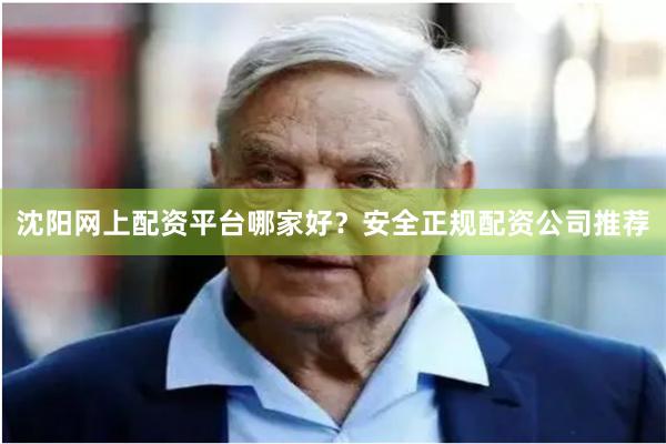 沈阳网上配资平台哪家好？安全正规配资公司推荐