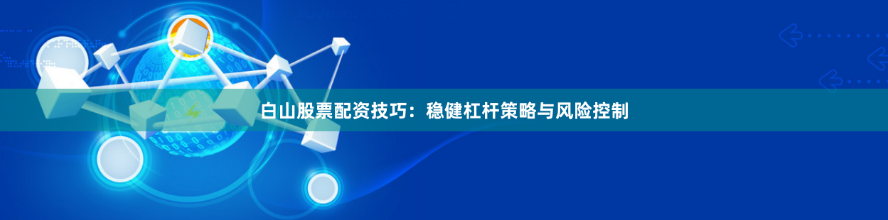 白山股票配资技巧：稳健杠杆策略与风险控制