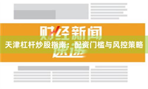 天津杠杆炒股指南:配资门槛与风控策略