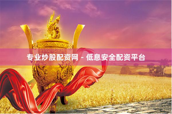专业炒股配资网 - 低息安全配资平台