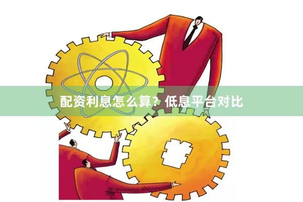配资利息怎么算？低息平台对比