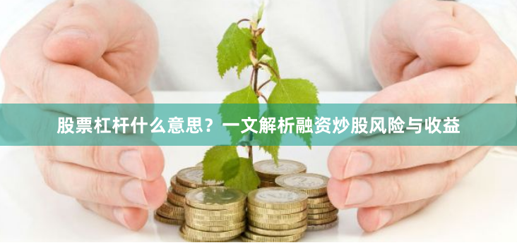 股票杠杆什么意思？一文解析融资炒股风险与收益